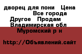 дворец для пони › Цена ­ 2 500 - Все города Другое » Продам   . Владимирская обл.,Муромский р-н